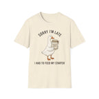 Sorry I’m Late I Had To Feed My Starter | Goose Sourdough Baker Tee